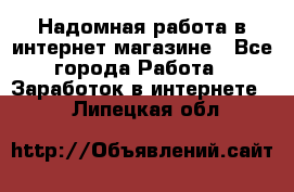 Надомная работа в интернет магазине - Все города Работа » Заработок в интернете   . Липецкая обл.